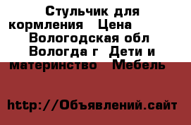 Стульчик для кормления › Цена ­ 3 000 - Вологодская обл., Вологда г. Дети и материнство » Мебель   